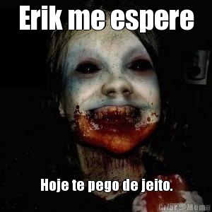 Erik me espere Hoje te pego de jeito.