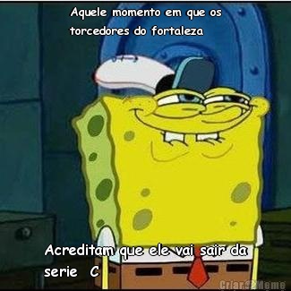 Aquele momento em que os
torcedores do fortaleza Acreditam que ele vai sair da
serie  C
