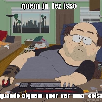 quem  ja   fez  isso    quando  alguem   quer   ver   uma    coisa