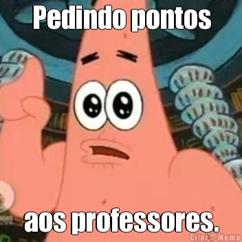 Pedindo pontos aos professores.