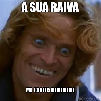 A SUA RAIVA ME EXCITA HEHEHEHE