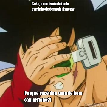 Goku, o seu irm�o foi pelo
caminho de destruir planetas. Porqu� voc� deu uma de bom
samaritano?!