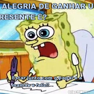 A ALEGRIA DE GANHAR UM
PRESENTE �? Estar junto com o papai e a
mamae e feliz!!