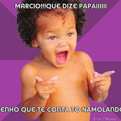 MARCIO!!!Que dize papaiiiiii Tenho que te conta to Namolando