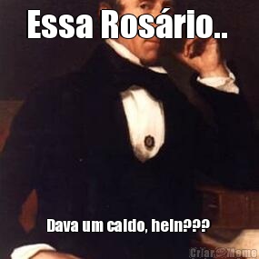 Essa Ros�rio..  Dava um caldo, hein??? 
