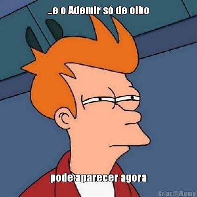 ...e o Ademir s� de olho pode aparecer agora