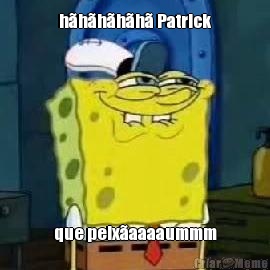h�h�h�h�h� Patrick que peix�aaaaummm