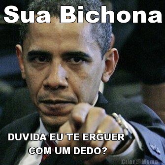 Sua Bichona DUVIDA EU TE ERGUER           
       COM UM DEDO?