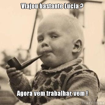 Viajou bastante L�cia ? Agora vem trabalhar, vem !