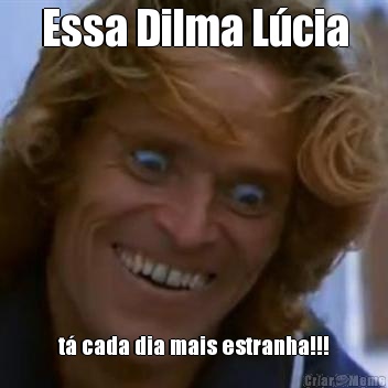 Essa Dilma L�cia t� cada dia mais estranha!!!