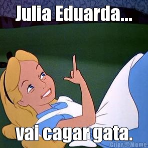 Julia Eduarda... vai cagar gata.