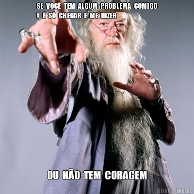 SE  VO��  TEM  ALGUM  PROBLEMA  COMIGO
!,  �  S�  CHEGAR  E  ME  DIZER   OU  N�O  TEM  CORAGEM