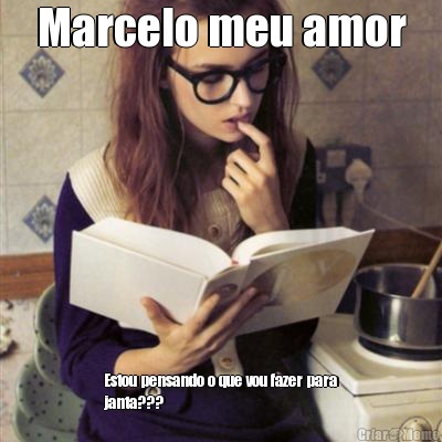 Marcelo meu amor Estou pensando o que vou fazer para
janta???
