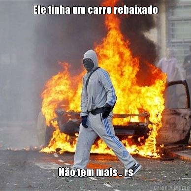 Ele tinha um carro rebaixado N�o tem mais .. rs