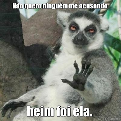 N�o quero ningu�m me acusando  heim foi ela. 