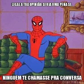 LEGAL A TUA OPINI�O, SERIA UMA PENA SE.. NINGU�M TE CHAMASSE PRA CONVERSA