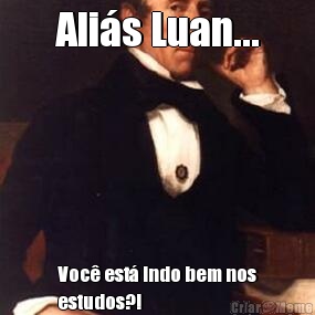 Ali�s Luan... Voc� est� indo bem nos
estudos?!