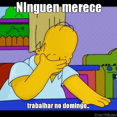 NInguen merece trabalhar no domingo...
