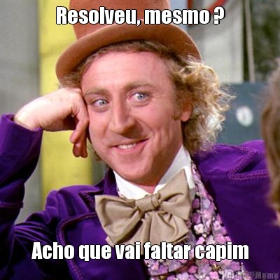 Resolveu, mesmo ? Acho que vai faltar capim