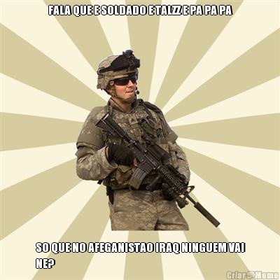 FALA QUE E SOLDADO E TALZZ E PA PA PA SO QUE NO AFEGANISTAO IRAQ NINGUEM VAI
NE?