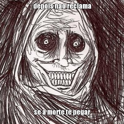 depois nao reclama se a morte te pegar