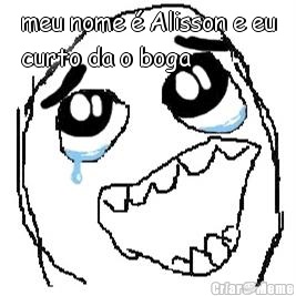 meu nome � Alisson e eu
curto da o boga 