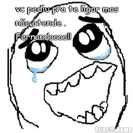 vc pediu pra te ligar mas
n�o atende .
Fernandaaaa!! 