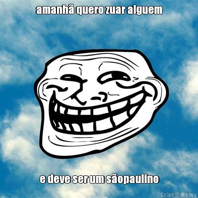 amanh� quero zuar alguem e deve ser um s�opaulino