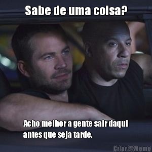 Sabe de uma coisa? Acho melhor a gente sair daqui
antes que seja tarde.