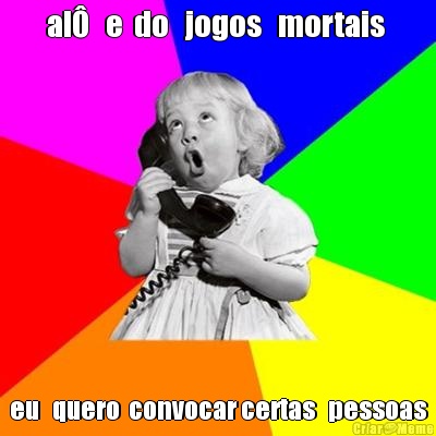 al�   e  do   jogos   mortais  eu   quero  convocar certas   pessoas