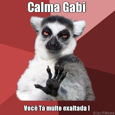 Calma Gabi  Voc� T� muito exaltada ! 