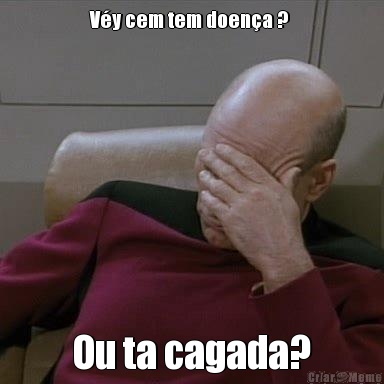 V�y cem tem doen�a ?  Ou ta cagada?