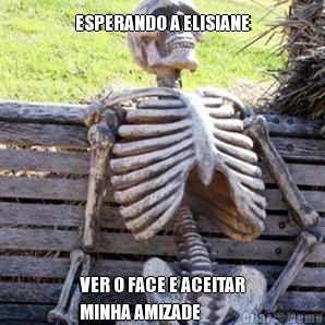ESPERANDO A ELISIANE VER O FACE E ACEITAR
MINHA AMIZADE