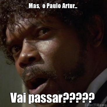 Mas,  o Paulo Artur...  Vai passar????? 