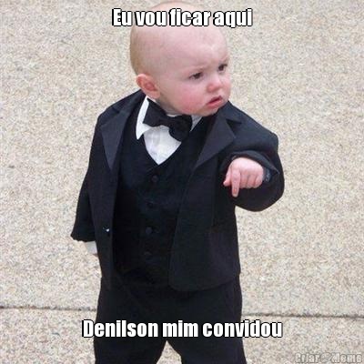 Eu vou ficar aqui Denilson mim convidou