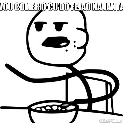 VOU COMER O CU DO FEJAO NA JANTA 