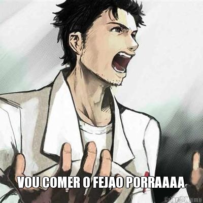  VOU COMER O FEJAO PORRAAAA