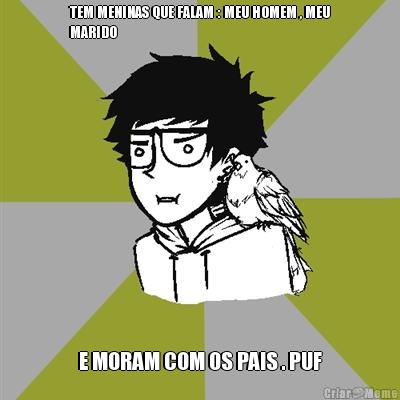 TEM MENINAS QUE FALAM : MEU HOMEM , MEU
MARIDO E MORAM COM OS PAIS . PUF