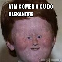 VIM COMER O CU DO
ALEXANDRE 
