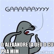  O ALEXANDRE JA DEU O CU
PRA MIM
