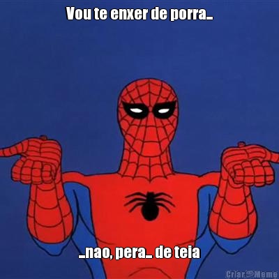 Vou te enxer de porra... ...nao, pera... de teia