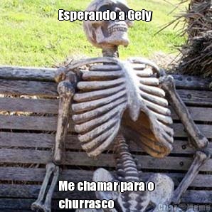 Esperando a Gely  Me chamar para o
churrasco