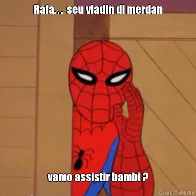 Rafa. . .  seu viadin di merdan vamo assistir bambi ?