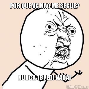 POR QUE VC NAO ME SEGUE? NUNCA TE PEDI NADA!