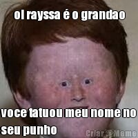 oi rayssa � o grandao voce tatuou meu nome no
seu punho 