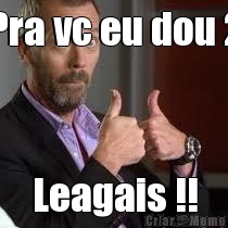 Pra vc eu dou 2 Leagais !!