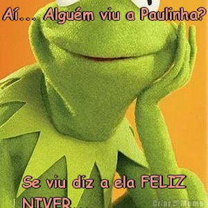 A�... Algu�m viu a Paulinha? Se viu diz a ela FELIZ
NIVER...