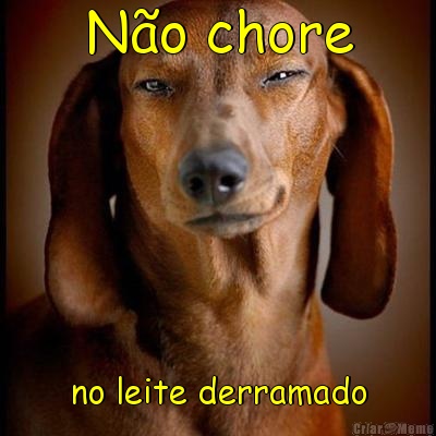 N�o chore no leite derramado