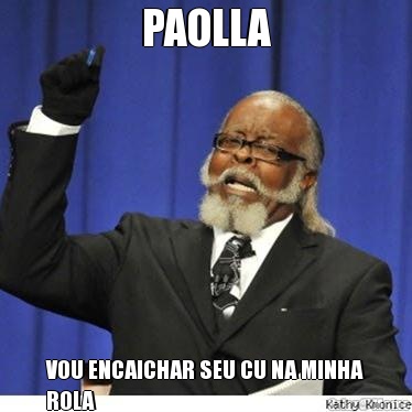 PAOLLA VOU ENCAICHAR SEU CU NA MINHA
ROLA