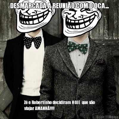 DESMARCADA A REUNI�O COM O OCA.... Z� e RobertInho decidiram HOJE  que v�o
viajar AMANH�!!!!